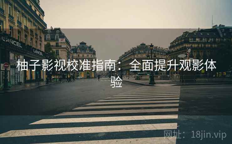 柚子影视校准指南：全面提升观影体验