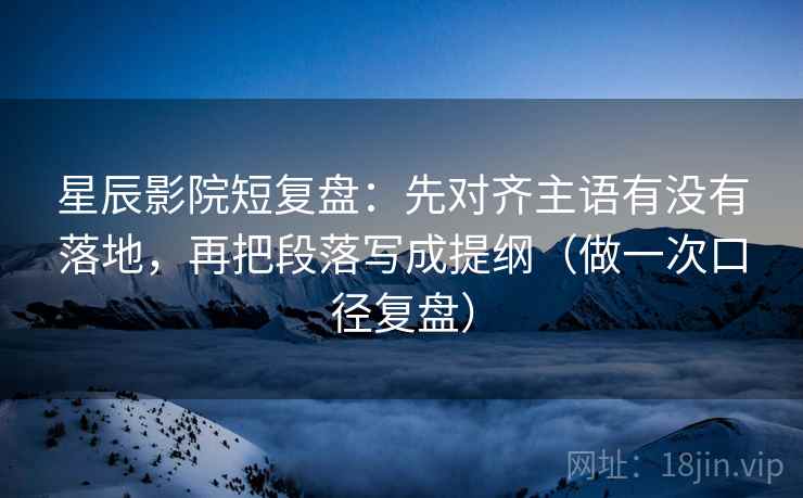 星辰影院短复盘：先对齐主语有没有落地，再把段落写成提纲（做一次口径复盘）