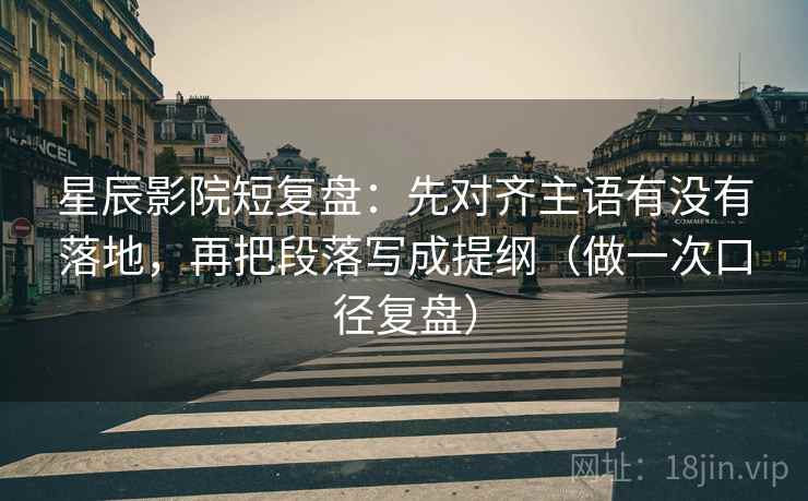 星辰影院短复盘：先对齐主语有没有落地，再把段落写成提纲（做一次口径复盘）