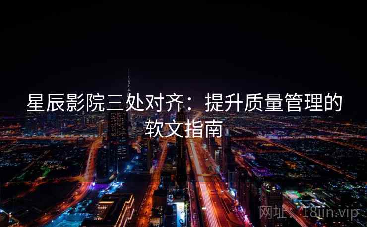 星辰影院三处对齐：提升质量管理的软文指南