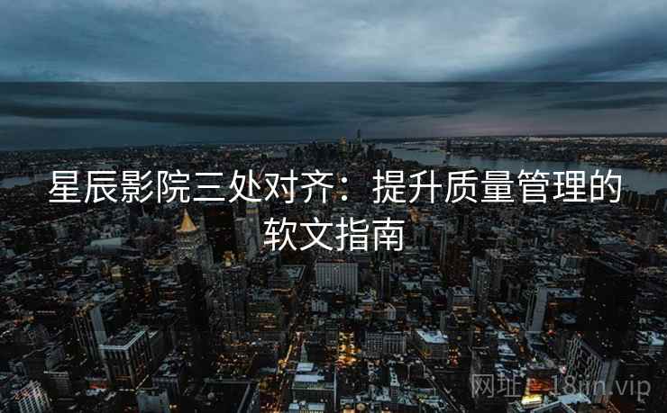星辰影院三处对齐：提升质量管理的软文指南