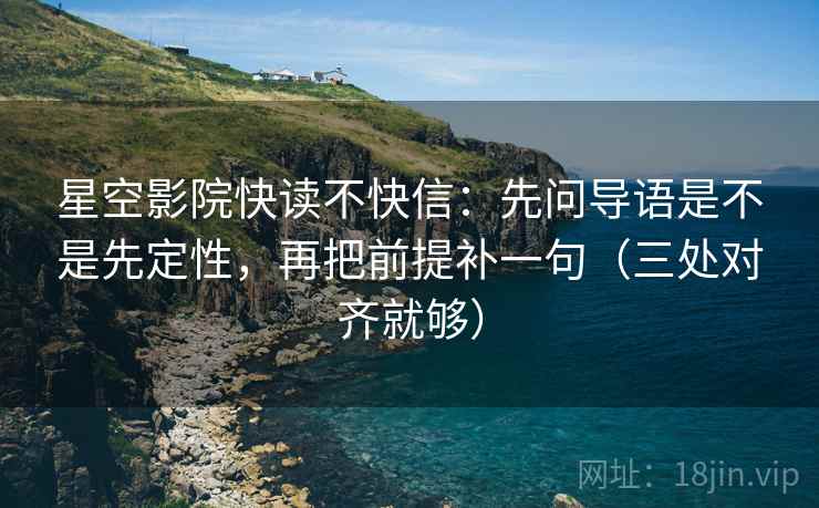 星空影院快读不快信:先问导语是不是先定性,再把前提补一句(三处对齐就够) 星空影院快读不快信:先问导语是不是先定性,再把前提补一句(三处对齐就够)