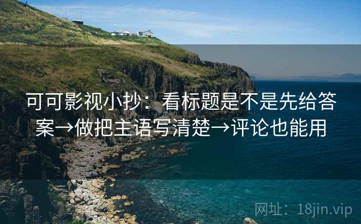 可可影视小抄:看标题是不是先给答案→做把主语写清楚→评论也能用 可可影视小抄:看标题是不是先给答案→做把主语写清楚→评论也能用