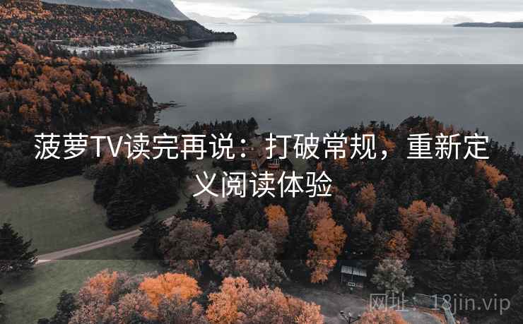 菠萝TV读完再说:打破常规,重新定义阅读体验 菠萝TV读完再说:打破常规,重新定义阅读体验
