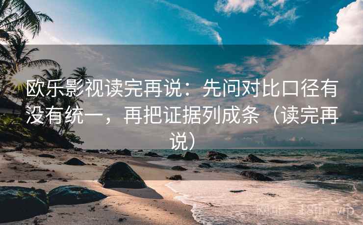 欧乐影视读完再说：先问对比口径有没有统一，再把证据列成条（读完再说）