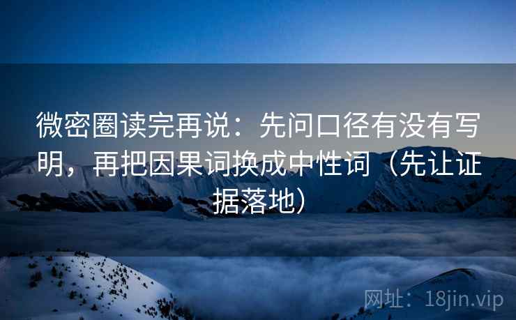 微密圈读完再说:先问口径有没有写明,再把因果词换成中性词(先让证据落地) 微密圈读完再说:先问口径有没有写明,再把因果词换成中性词(先让证据落地)