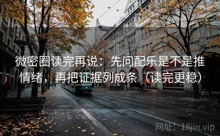微密圈读完再说：先问配乐是不是推情绪，再把证据列成条（读完更稳）