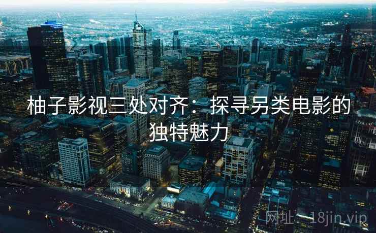 柚子影视三处对齐:探寻另类电影的独特魅力 柚子影视三处对齐:探寻另类电影的独特魅力
