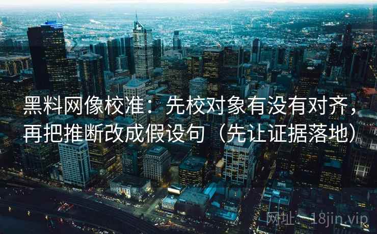 黑料网像校准：先校对象有没有对齐，再把推断改成假设句（先让证据落地）