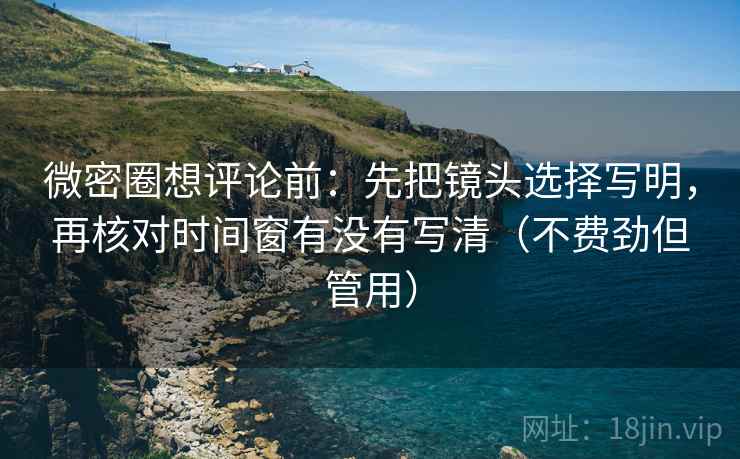 微密圈想评论前：先把镜头选择写明，再核对时间窗有没有写清（不费劲但管用）