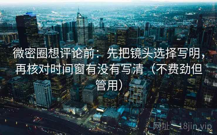 微密圈想评论前:先把镜头选择写明,再核对时间窗有没有写清(不费劲但管用) 微密圈想评论前:先把镜头选择写明,再核对时间窗有没有写清(不费劲但管用)