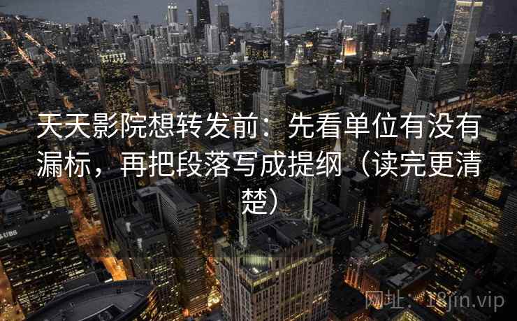 天天影院想转发前：先看单位有没有漏标，再把段落写成提纲（读完更清楚）