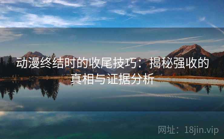 动漫终结时的收尾技巧：揭秘强收的真相与证据分析