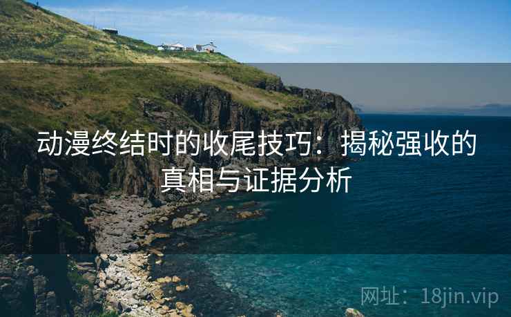 动漫终结时的收尾技巧：揭秘强收的真相与证据分析