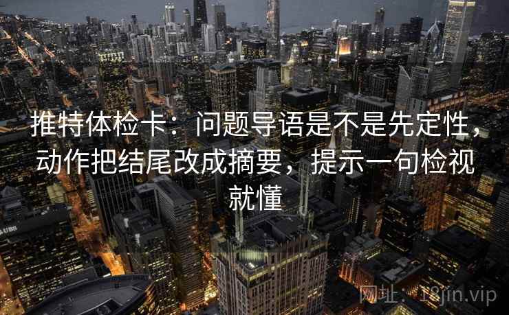 推特体检卡:问题导语是不是先定性,动作把结尾改成摘要,提示一句检视就懂 推特体检卡:问题导语是不是先定性,动作把结尾改成摘要,提示一句检视就懂
