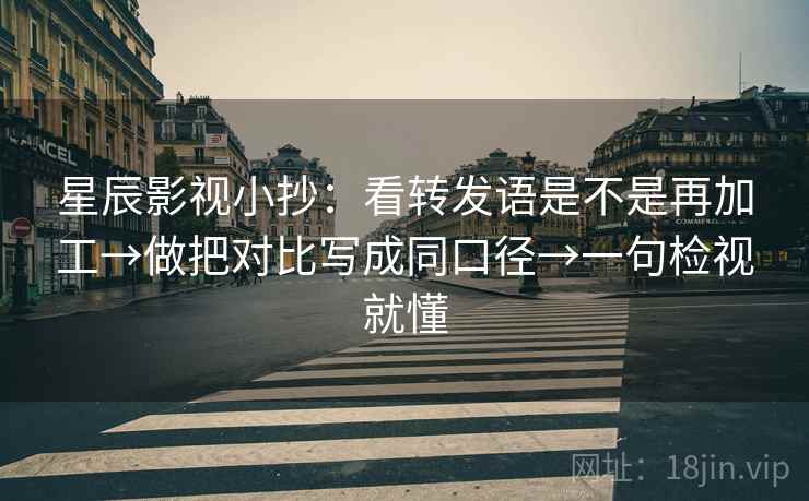 星辰影视小抄:看转发语是不是再加工→做把对比写成同口径→一句检视就懂 星辰影视小抄:看转发语是不是再加工→做把对比写成同口径→一句检视就懂
