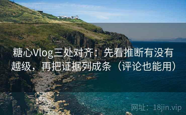 糖心Vlog三处对齐：先看推断有没有越级，再把证据列成条（评论也能用）