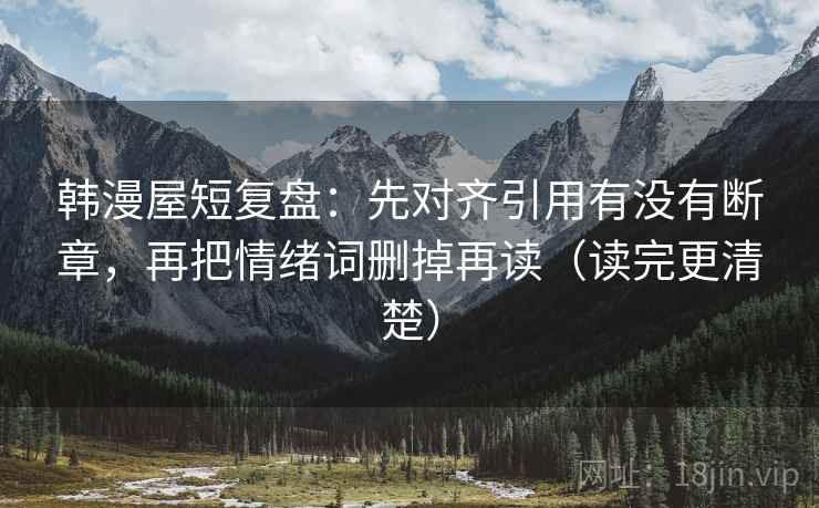 韩漫屋短复盘：先对齐引用有没有断章，再把情绪词删掉再读（读完更清楚）