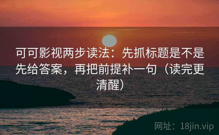 可可影视两步读法：先抓标题是不是先给答案，再把前提补一句（读完更清醒）