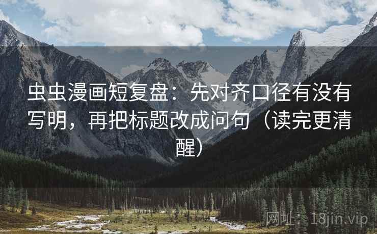 虫虫漫画短复盘：先对齐口径有没有写明，再把标题改成问句（读完更清醒）