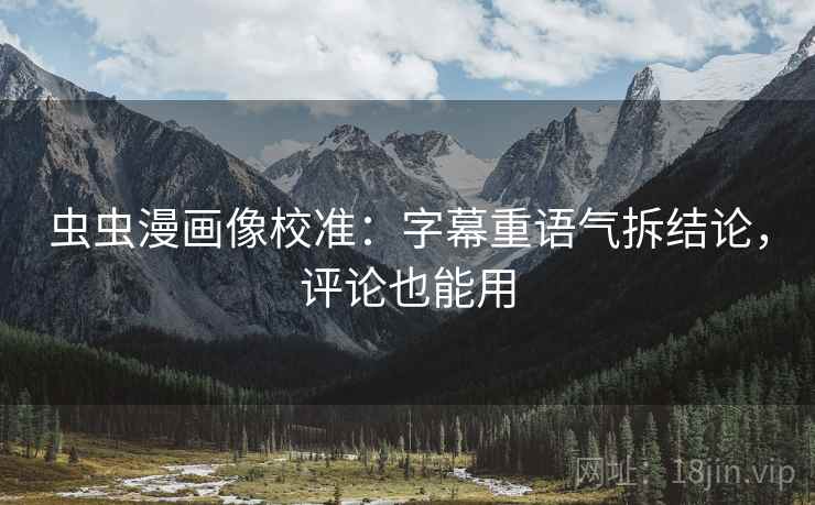虫虫漫画像校准：字幕重语气拆结论，评论也能用
