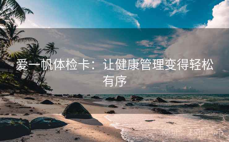 爱一帆体检卡：让健康管理变得轻松有序