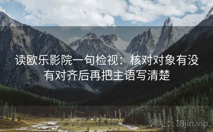 读欧乐影院一句检视：核对对象有没有对齐后再把主语写清楚