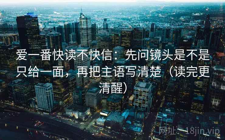 爱一番快读不快信：先问镜头是不是只给一面，再把主语写清楚（读完更清醒）