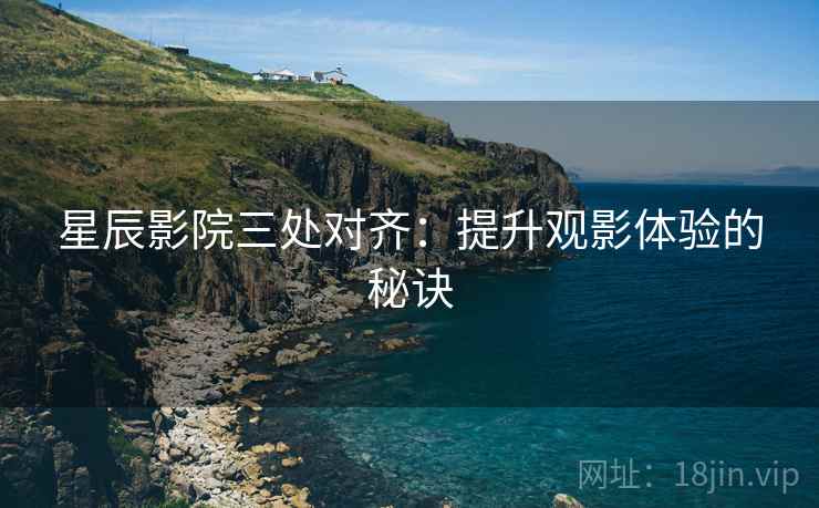 星辰影院三处对齐：提升观影体验的秘诀