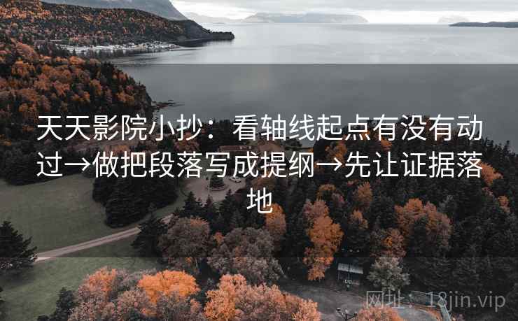天天影院小抄：看轴线起点有没有动过→做把段落写成提纲→先让证据落地