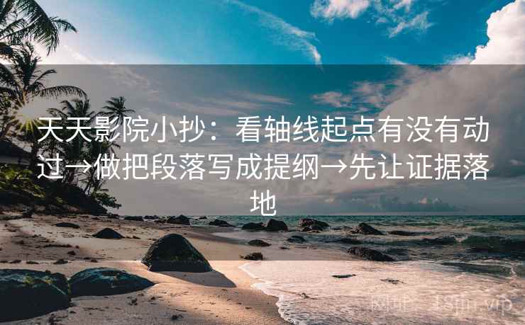 天天影院小抄：看轴线起点有没有动过→做把段落写成提纲→先让证据落地
