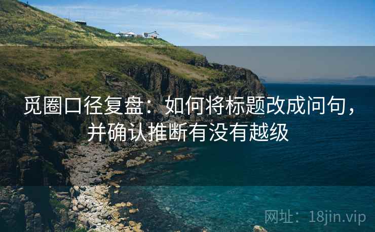 觅圈口径复盘：如何将标题改成问句，并确认推断有没有越级