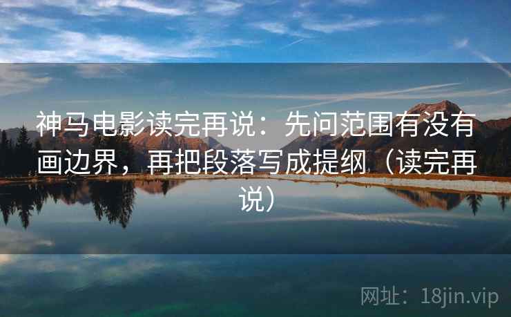 神马电影读完再说：先问范围有没有画边界，再把段落写成提纲（读完再说）