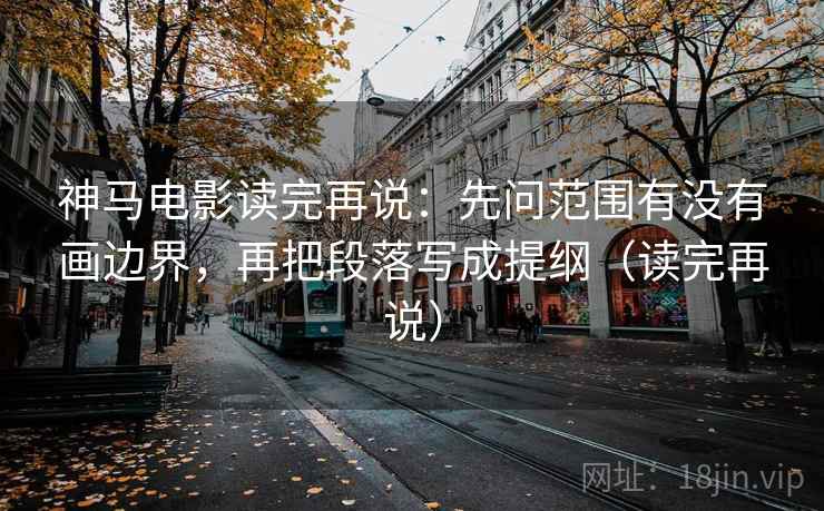 神马电影读完再说：先问范围有没有画边界，再把段落写成提纲（读完再说）