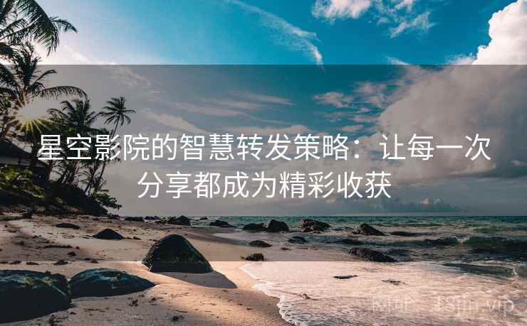 星空影院的智慧转发策略：让每一次分享都成为精彩收获