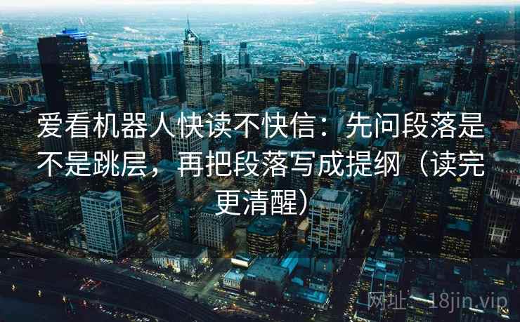 爱看机器人快读不快信：先问段落是不是跳层，再把段落写成提纲（读完更清醒）