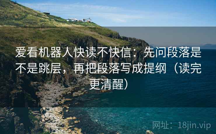 爱看机器人快读不快信：先问段落是不是跳层，再把段落写成提纲（读完更清醒）