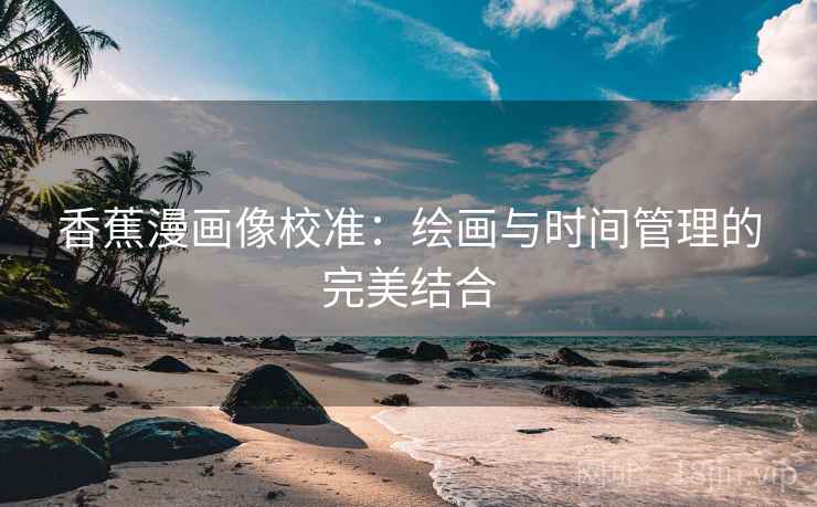 香蕉漫画像校准：绘画与时间管理的完美结合
