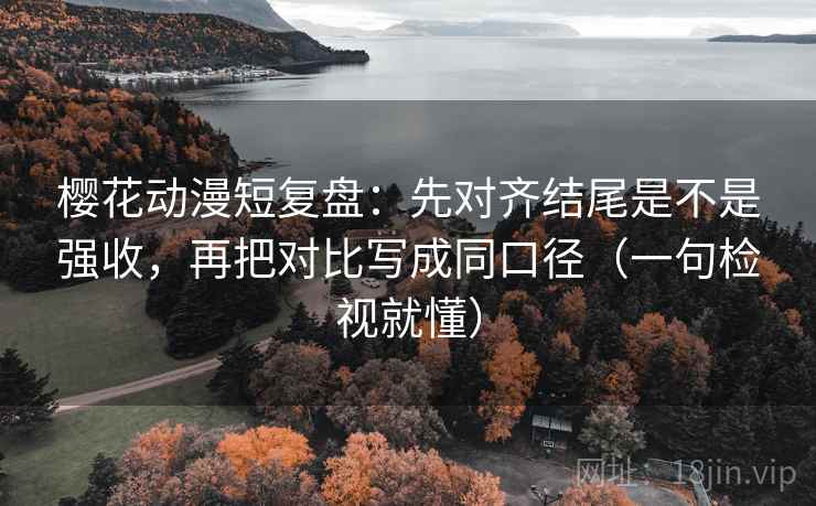 樱花动漫短复盘:先对齐结尾是不是强收,再把对比写成同口径(一句检视就懂) 樱花动漫短复盘:先对齐结尾是不是强收,再把对比写成同口径(一句检视就懂)