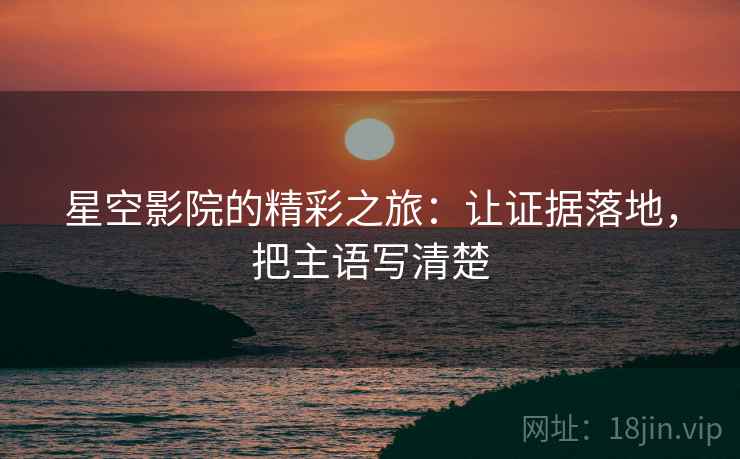 星空影院的精彩之旅:让证据落地,把主语写清楚 星空影院的精彩之旅:让证据落地,把主语写清楚