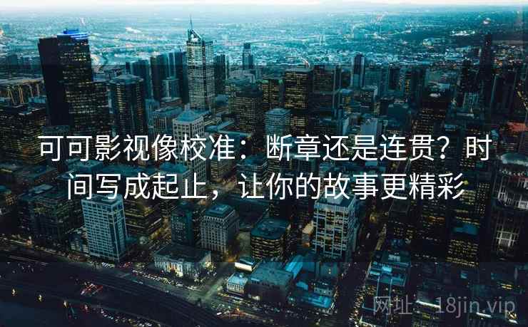 可可影视像校准:断章还是连贯?时间写成起止,让你的故事更精彩 可可影视像校准:断章还是连贯?时间写成起止,让你的故事更精彩