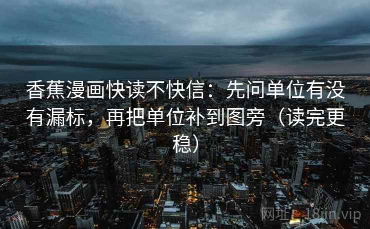 香蕉漫画快读不快信:先问单位有没有漏标,再把单位补到图旁(读完更稳) 香蕉漫画快读不快信:先问单位有没有漏标,再把单位补到图旁(读完更稳)
