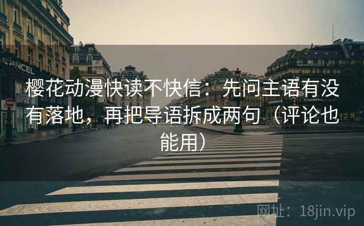 樱花动漫快读不快信：先问主语有没有落地，再把导语拆成两句（评论也能用）