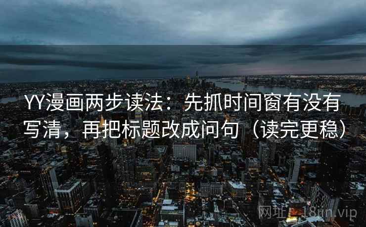 YY漫画两步读法:先抓时间窗有没有写清,再把标题改成问句(读完更稳) YY漫画两步读法:先抓时间窗有没有写清,再把标题改成问句(读完更稳)