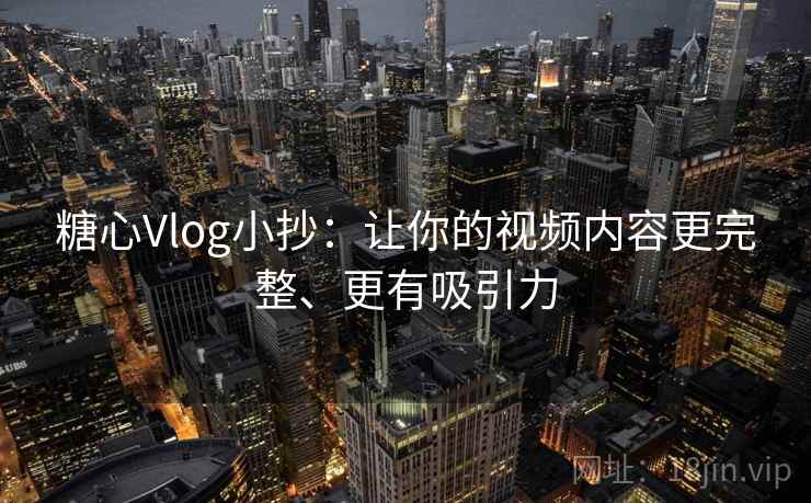 糖心Vlog小抄：让你的视频内容更完整、更有吸引力