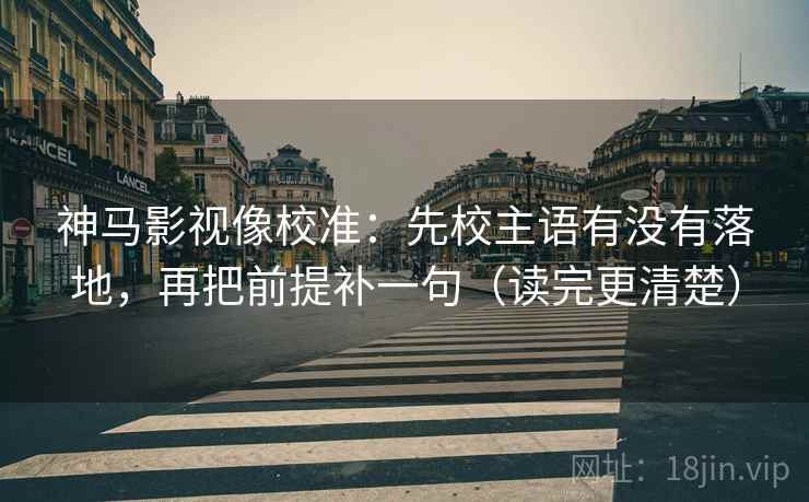 神马影视像校准:先校主语有没有落地,再把前提补一句(读完更清楚) 神马影视像校准:先校主语有没有落地,再把前提补一句(读完更清楚)