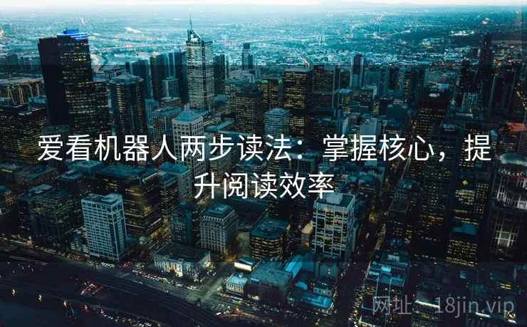 爱看机器人两步读法:掌握核心,提升阅读效率 爱看机器人两步读法:掌握核心,提升阅读效率