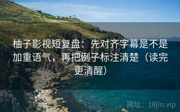 柚子影视短复盘：先对齐字幕是不是加重语气，再把例子标注清楚（读完更清醒）