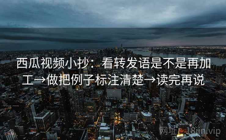 西瓜视频小抄:看转发语是不是再加工→做把例子标注清楚→读完再说 西瓜视频小抄:看转发语是不是再加工→做把例子标注清楚→读完再说