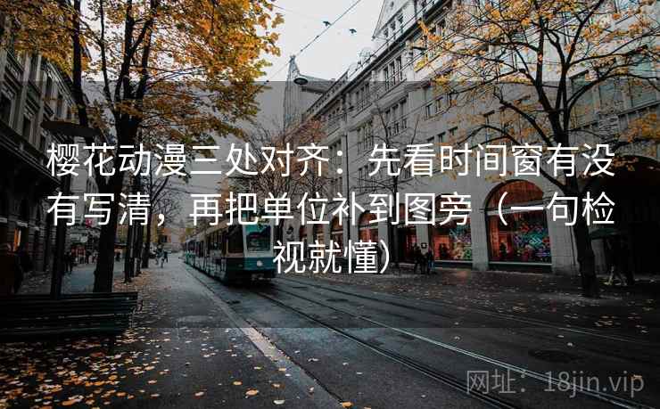 樱花动漫三处对齐：先看时间窗有没有写清，再把单位补到图旁（一句检视就懂）